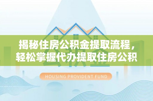 舟山新区揭秘住房公积金提取流程，轻松掌握代办提取住房公积金技巧