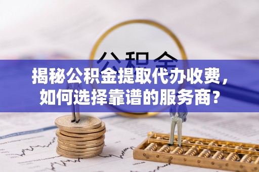 舟山新区揭秘公积金提取代办收费，如何选择靠谱的服务商？