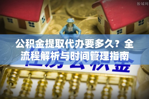 舟山新区公积金提取代办要多久？全流程解析与时间管理指南