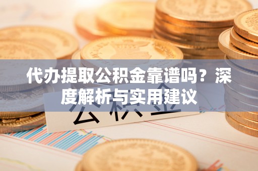 舟山新区代办提取公积金靠谱吗？深度解析与实用建议