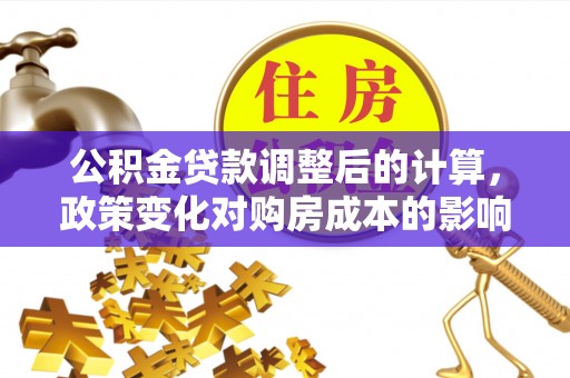 舟山新区公积金贷款调整后的计算，政策变化对购房成本的影响与应对策略