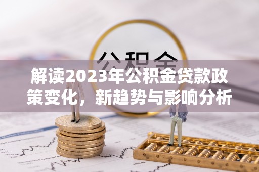 舟山新区解读2023年公积金贷款政策变化，新趋势与影响分析