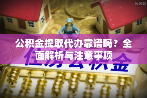舟山新区公积金提取代办靠谱吗？全面解析与注意事项