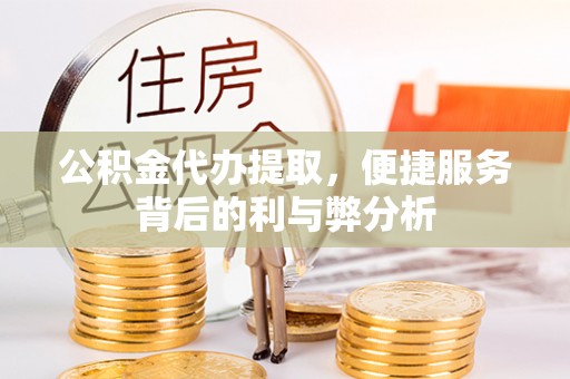 舟山新区公积金代办提取，便捷服务背后的利与弊分析