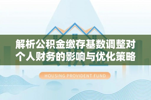 舟山新区解析公积金缴存基数调整对个人财务的影响与优化策略