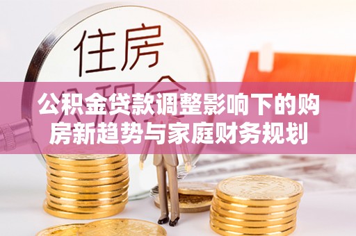 舟山新区公积金贷款调整影响下的购房新趋势与家庭财务规划