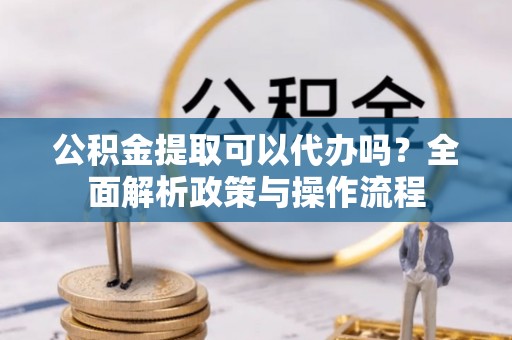 舟山新区公积金提取可以代办吗？全面解析政策与操作流程