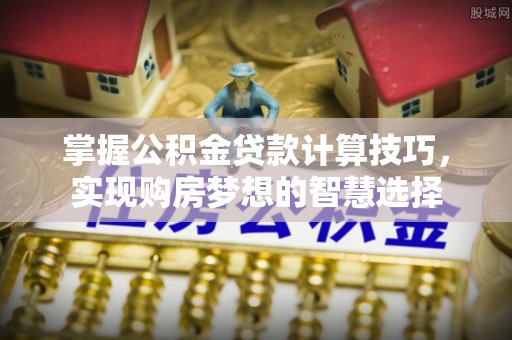 舟山新区掌握公积金贷款计算技巧，实现购房梦想的智慧选择