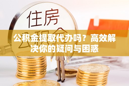 舟山新区公积金提取代办吗？高效解决你的疑问与困惑