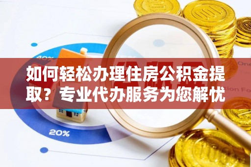 舟山新区如何轻松办理住房公积金提取？专业代办服务为您解忧