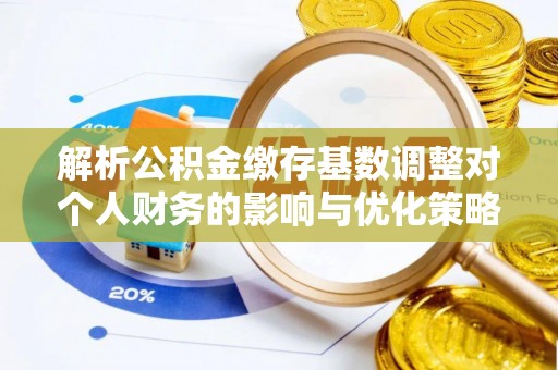 舟山新区解析公积金缴存基数调整对个人财务的影响与优化策略
