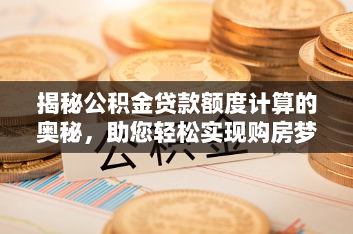 舟山新区揭秘公积金贷款额度计算的奥秘，助您轻松实现购房梦想