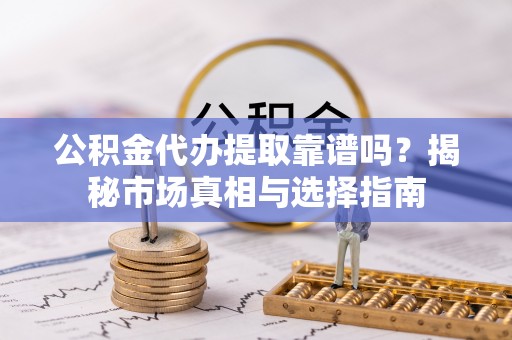 舟山新区公积金代办提取靠谱吗？揭秘市场真相与选择指南