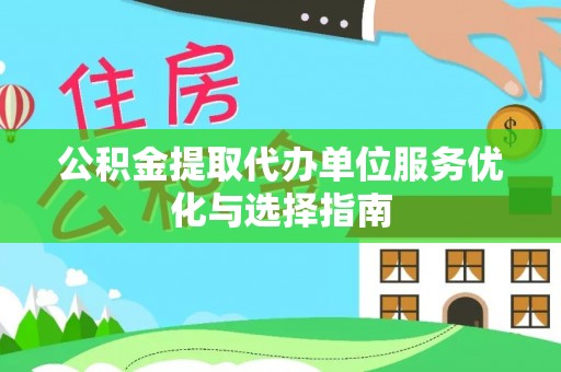 舟山新区公积金提取代办单位服务优化与选择指南