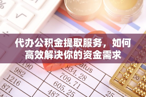 舟山新区代办公积金提取服务，如何高效解决你的资金需求