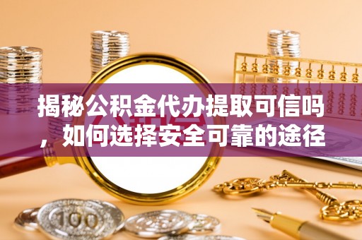 舟山新区揭秘公积金代办提取可信吗，如何选择安全可靠的途径