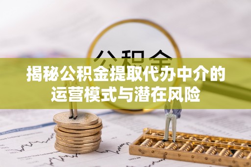 舟山新区揭秘公积金提取代办中介的运营模式与潜在风险