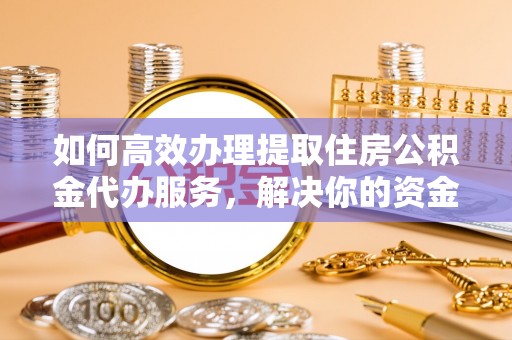 舟山新区如何高效办理提取住房公积金代办服务，解决你的资金需求