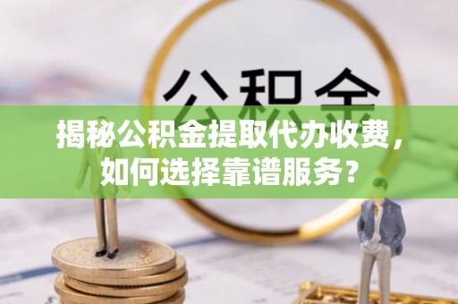 舟山新区揭秘公积金提取代办收费，如何选择靠谱服务？