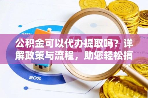 舟山新区公积金可以代办提取吗？详解政策与流程，助您轻松搞定！