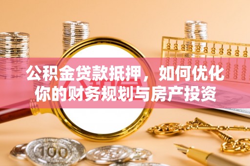 舟山新区公积金贷款抵押，如何优化你的财务规划与房产投资