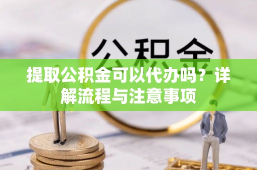 舟山新区提取公积金可以代办吗？详解流程与注意事项