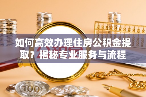 舟山新区如何高效办理住房公积金提取？揭秘专业服务与流程