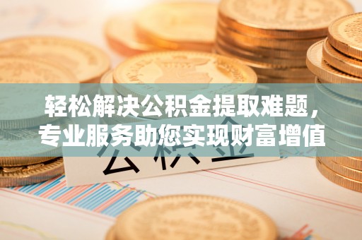 舟山新区轻松解决公积金提取难题，专业服务助您实现财富增值——代办公积金提取