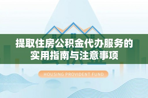 舟山新区提取住房公积金代办服务的实用指南与注意事项