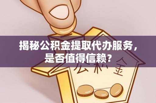 舟山新区揭秘公积金提取代办服务，是否值得信赖？