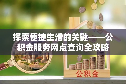 舟山新区探索便捷生活的关键——公积金服务网点查询全攻略