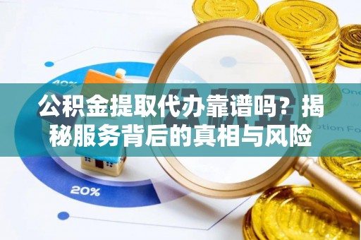 舟山新区公积金提取代办靠谱吗？揭秘服务背后的真相与风险