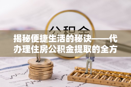 舟山新区揭秘便捷生活的秘诀——代办理住房公积金提取的全方位指南