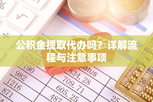 舟山新区公积金提取代办吗？详解流程与注意事项