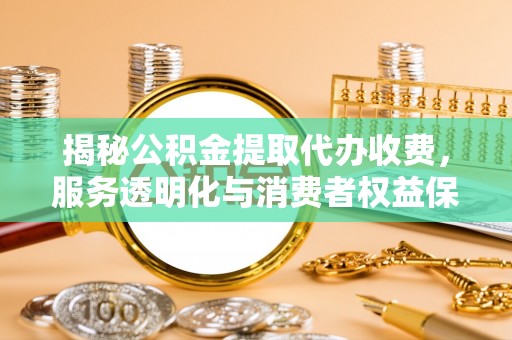 舟山新区揭秘公积金提取代办收费，服务透明化与消费者权益保障