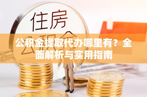 舟山新区公积金提取代办哪里有？全面解析与实用指南