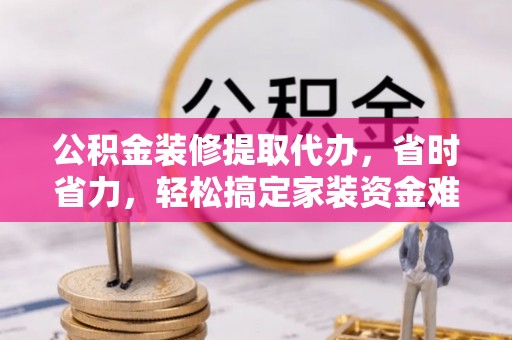 舟山新区公积金装修提取代办，省时省力，轻松搞定家装资金难题