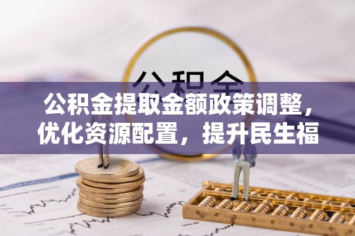 舟山新区公积金提取金额政策调整，优化资源配置，提升民生福祉