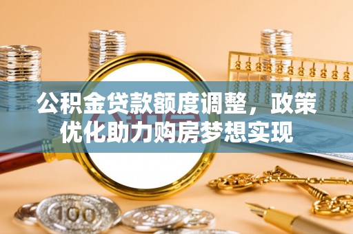 舟山新区公积金贷款额度调整，政策优化助力购房梦想实现