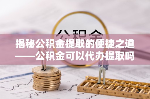 舟山新区揭秘公积金提取的便捷之道——公积金可以代办提取吗？