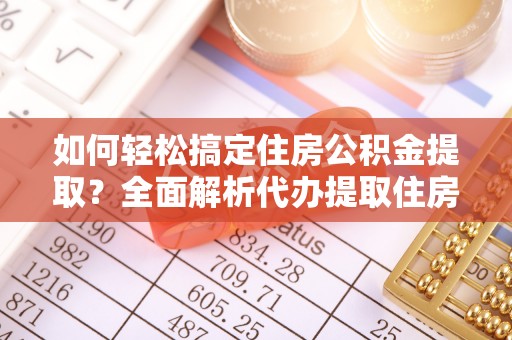 舟山新区如何轻松搞定住房公积金提取？全面解析代办提取住房公积金流程