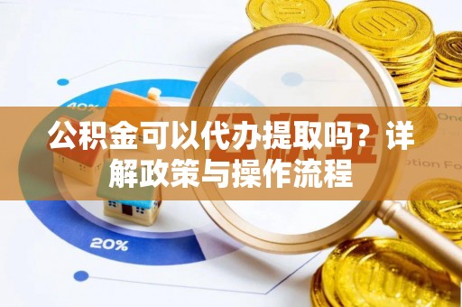舟山新区公积金可以代办提取吗？详解政策与操作流程