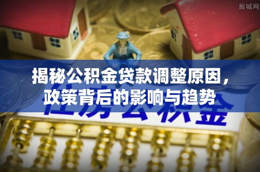 舟山新区揭秘公积金贷款调整原因，政策背后的影响与趋势