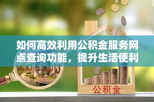 舟山新区如何高效利用公积金服务网点查询功能，提升生活便利性