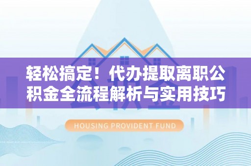 舟山新区轻松搞定！代办提取离职公积金全流程解析与实用技巧