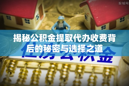 舟山新区揭秘公积金提取代办收费背后的秘密与选择之道