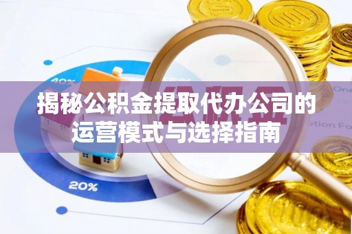 舟山新区揭秘公积金提取代办公司的运营模式与选择指南
