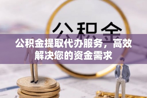 舟山新区公积金提取代办服务，高效解决您的资金需求