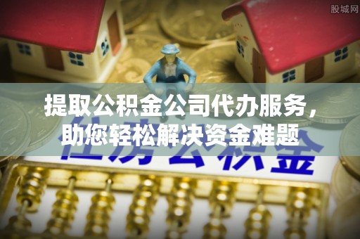 舟山新区提取公积金公司代办服务，助您轻松解决资金难题