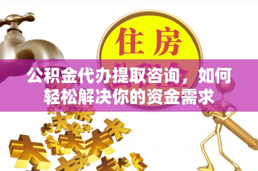 舟山新区公积金代办提取咨询，如何轻松解决你的资金需求